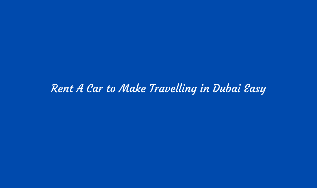 Rent A Car to Make Travelling in Dubai Easy