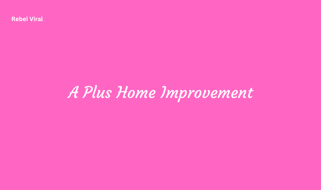 A Plus Home Improvement Guide Enhancing Your Home